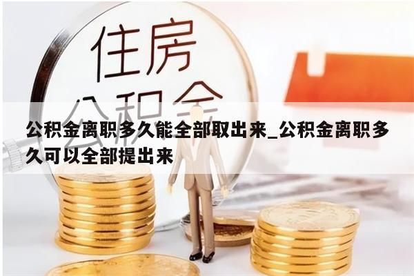 公积金离职多久能全部取出来_公积金离职多久可以全部提出来